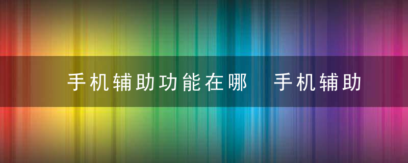 手机辅助功能在哪 手机辅助功能怎么找